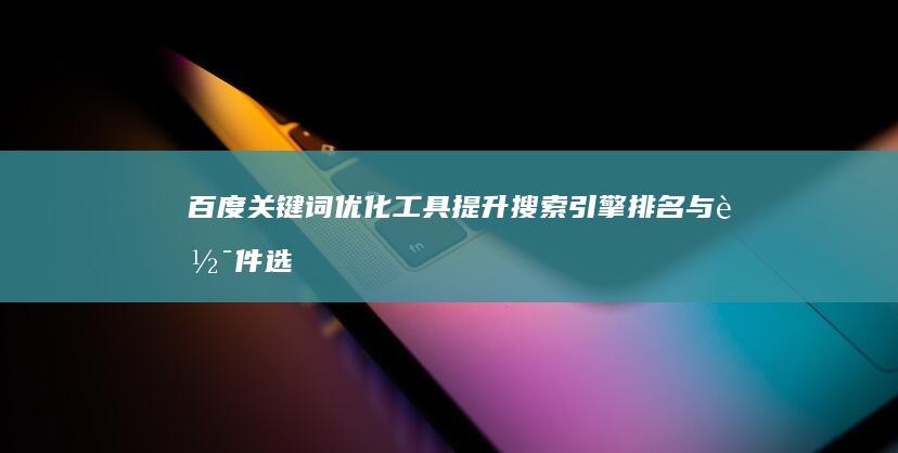 百度关键词优化工具：提升搜索引擎排名与软件选择指南