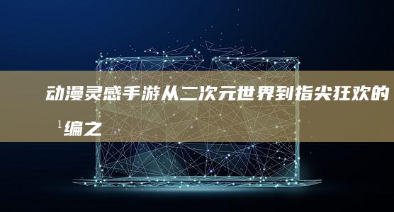 动漫灵感手游：从二次元世界到指尖狂欢的改编之旅